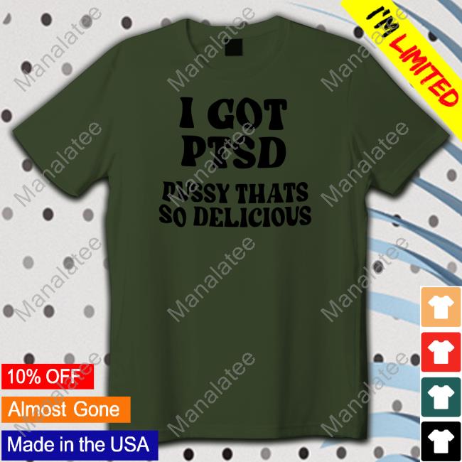 Official Shirts That Go Hard I Got Ptsd Pussy Thats So Delicious Shirt