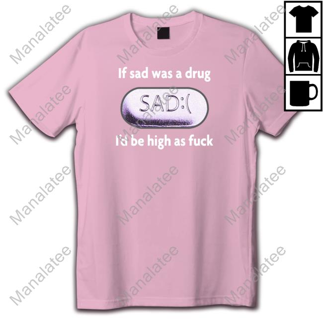 If Sad Was A Drug I'd Be High As Fuck Tee Shirt