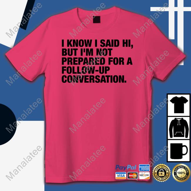 Official Shirts That Go Hard I Know I Said Hi But I'm Not Prepared For A Follow-Up Conversation Tee Shirt