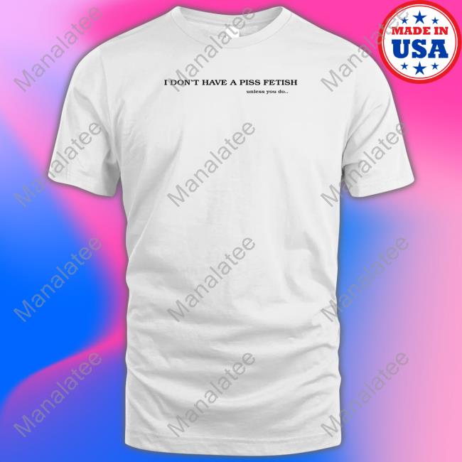 I Don't Have A Piss Fetish Unless You Do T Shirt