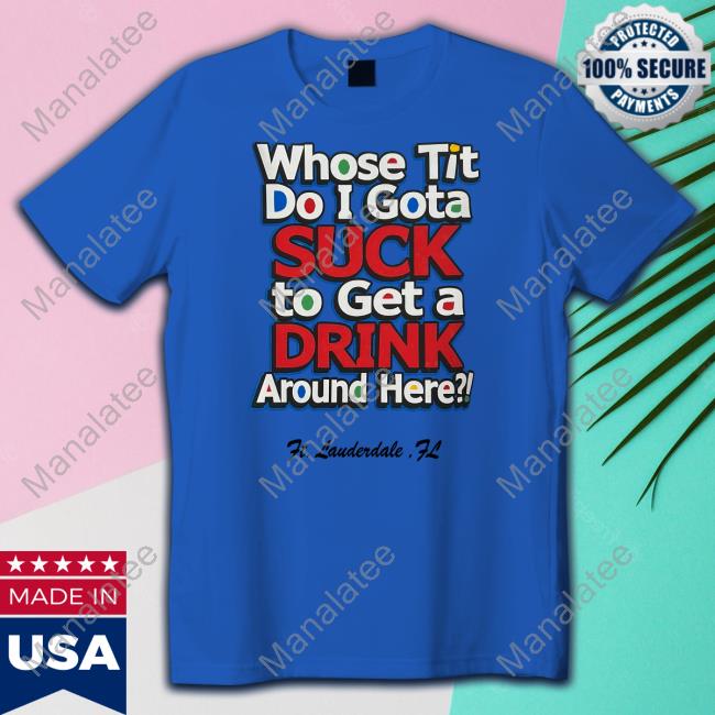 Whose Tit Do I Gota Suck To Get A Drink Around Here T Shirt Matt