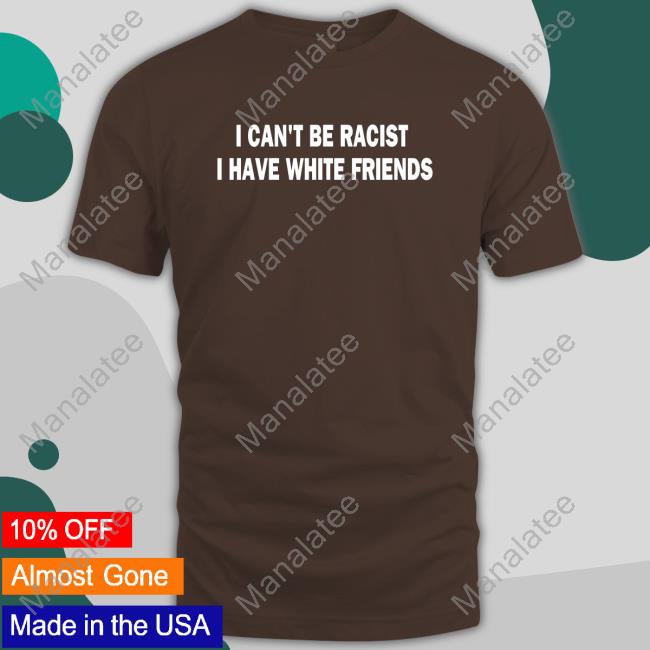 I Can't Be Racist I Have White Friends Tee Shirt