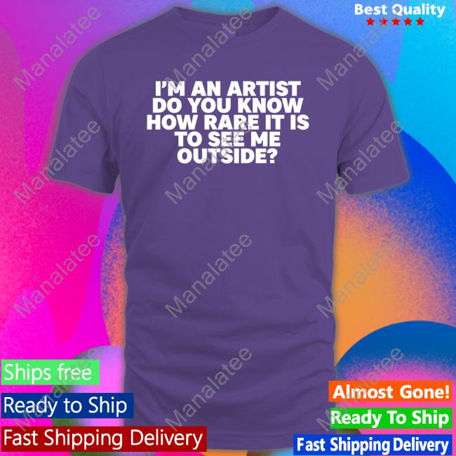 Official I'm An Artist Do You Know How Rare It Is To See Me Outside Shirt